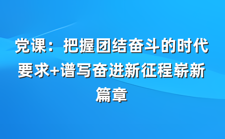 党课：把握团结奋斗的时代要求 谱写奋进新征程崭新篇章