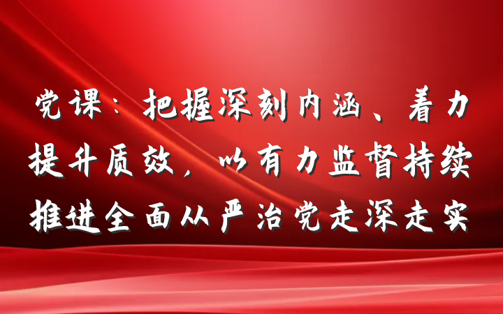 党课：把握深刻内涵、着力提升质效，以有力监督持续推进全面从严治党走深走实