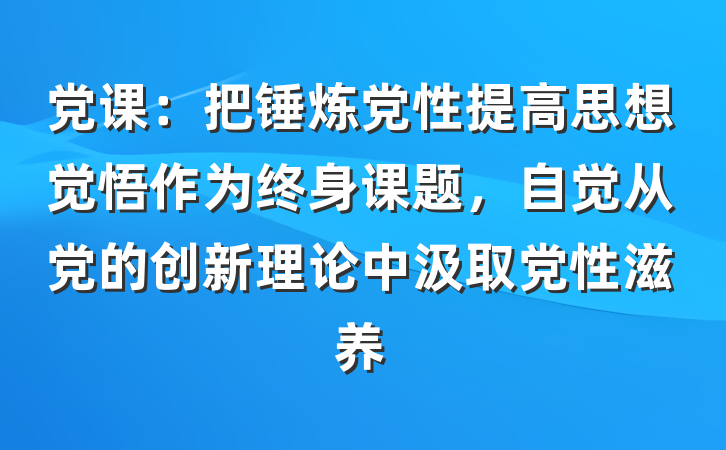 党课：把锤炼党性提高思想觉悟作为终身课题，自觉从党的创新理论中汲取党性滋养