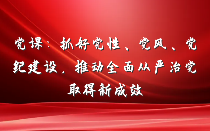 党课：抓好党性、党风、党纪建设，推动全面从严治党取得新成效
