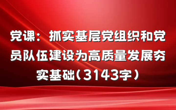 党课：抓实基层党组织和党员队伍建设为高质量发展夯实基础（3143字）