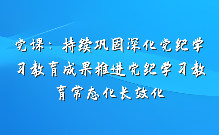 党课：持续巩固深化党纪学习教育成果推进党纪学习教育常态化长效化