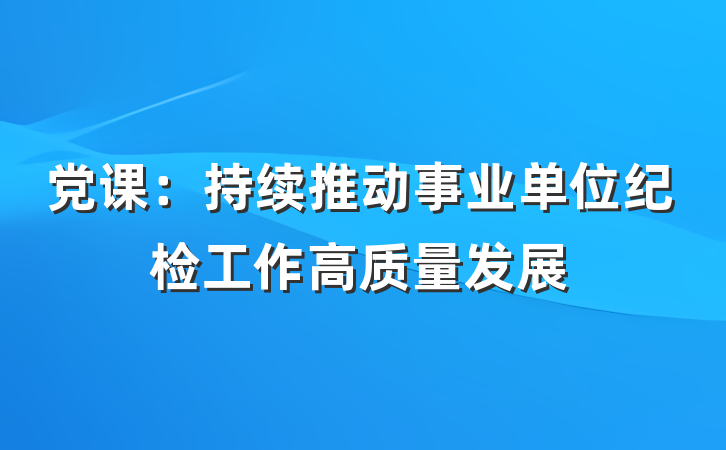 党课：持续推动事业单位纪检工作高质量发展