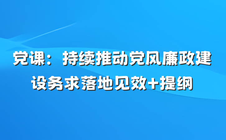 党课：持续推动党风廉政建设务求落地见效 提纲