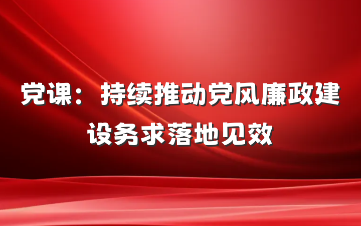 党课：持续推动党风廉政建设务求落地见效
