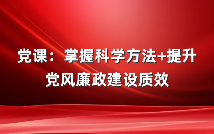 党课：掌握科学方法 提升党风廉政建设质效