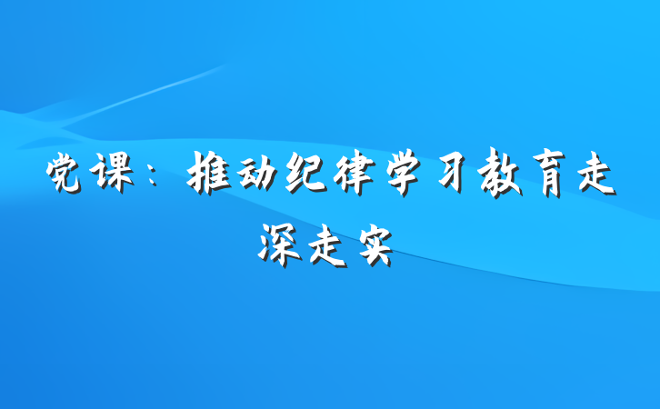 党课：推动纪律学习教育走深走实