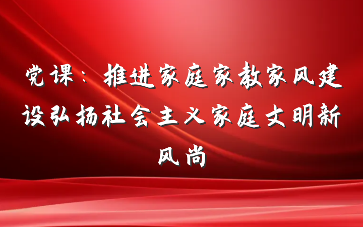 党课：推进家庭家教家风建设弘扬社会主义家庭文明新风尚