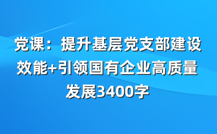 党课：提升基层党支部建设效能 引领国有企业高质量发展3400字