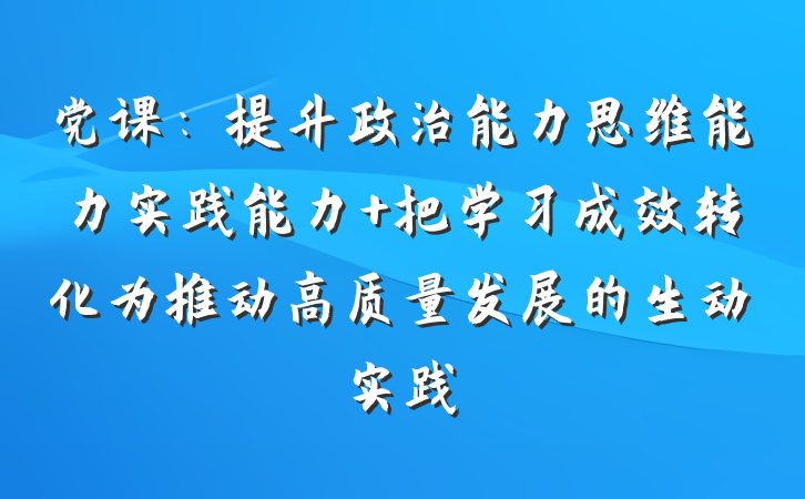 党课：提升政治能力思维能力实践能力 把学习成效转化为推动高质量发展的生动实践