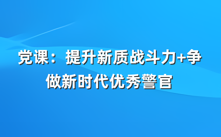 党课：提升新质战斗力 争做新时代优秀警官