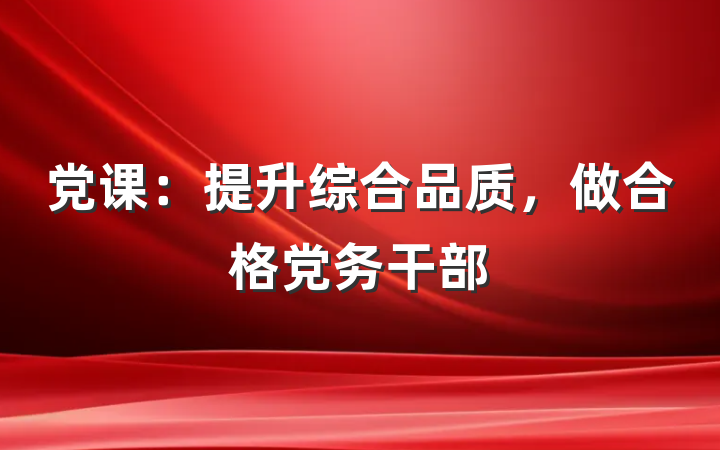 党课：提升综合品质，做合格党务干部