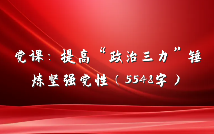 党课：提高“政治三力”锤炼坚强党性（5548字）