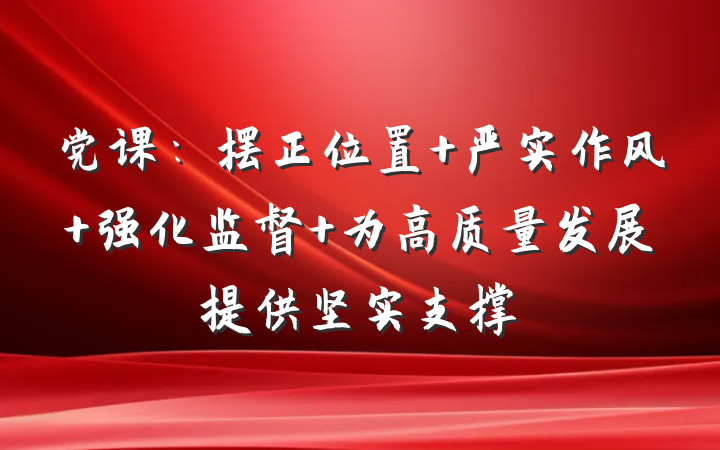党课：摆正位置 严实作风 强化监督 为高质量发展提供坚实支撑