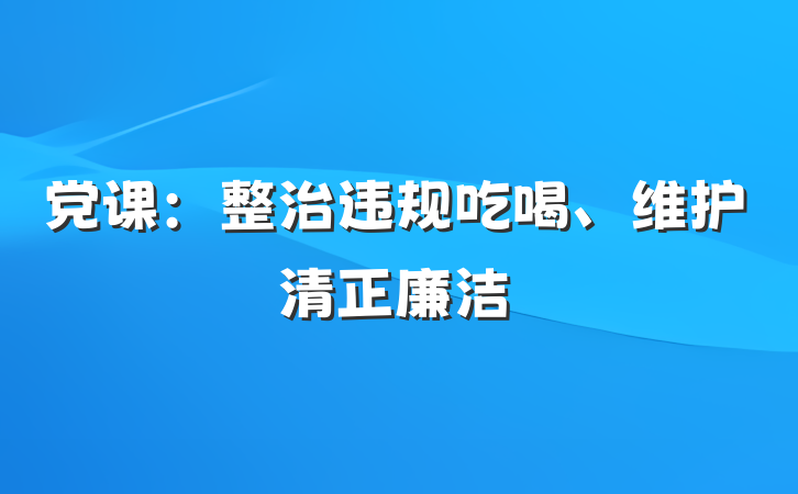 党课：整治违规吃喝、维护清正廉洁