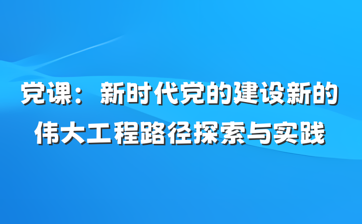 党课：新时代党的建设新的伟大工程路径探索与实践