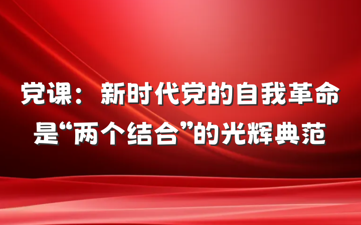 党课：新时代党的自我革命是“两个结合”的光辉典范