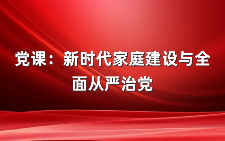 党课：新时代家庭建设与全面从严治党