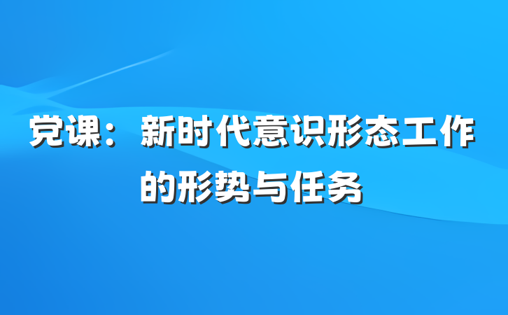 党课：新时代意识形态工作的形势与任务