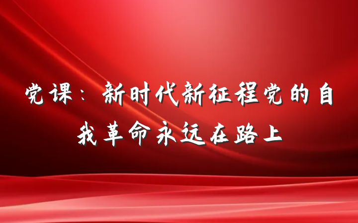 党课：新时代新征程党的自我革命永远在路上