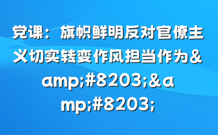 党课：旗帜鲜明反对官僚主义切实转变作风担当作为&#8203;&#8203;