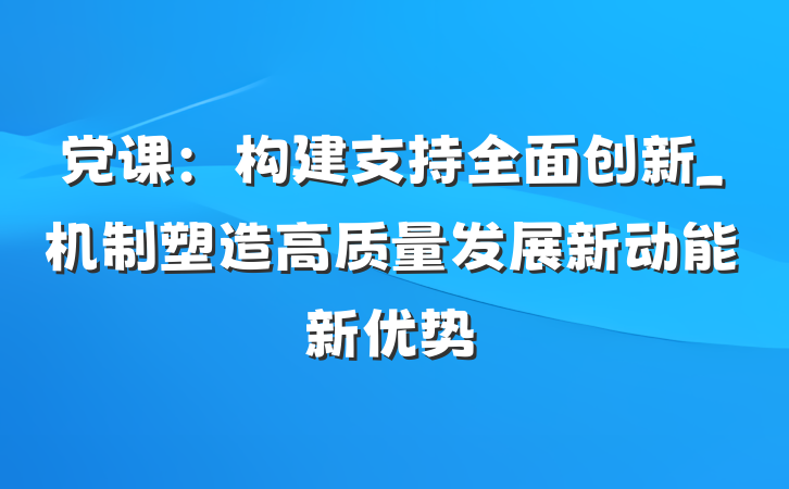 党课：构建支持全面创新_机制塑造高质量发展新动能新优势