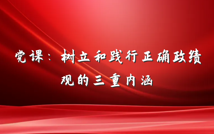 党课：树立和践行正确政绩观的三重内涵