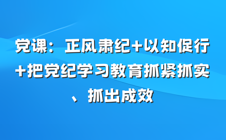 党课：正风肃纪 以知促行 把党纪学习教育抓紧抓实、抓出成效