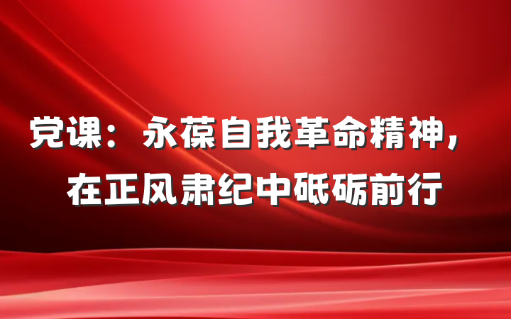 党课：永葆自我革命精神，在正风肃纪中砥砺前行