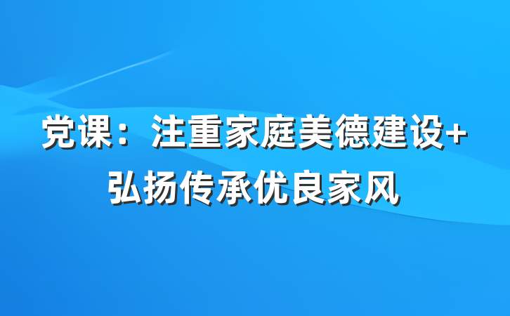 党课：注重家庭美德建设 弘扬传承优良家风