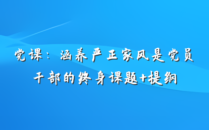 党课：涵养严正家风是党员干部的终身课题 提纲