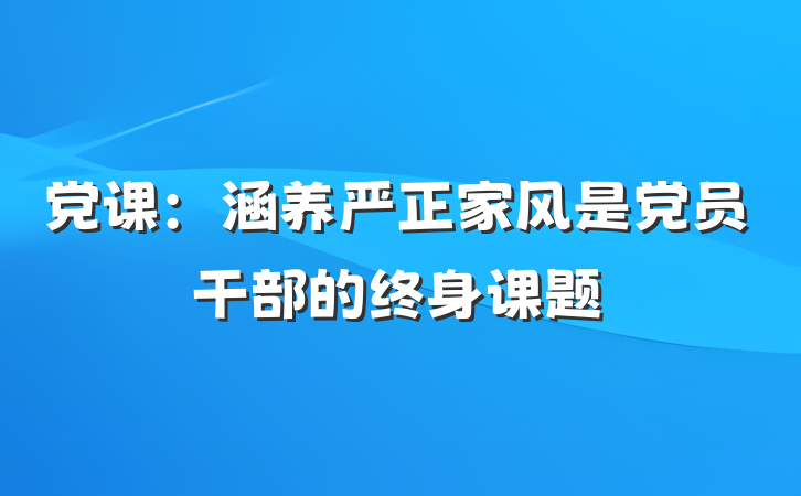 党课：涵养严正家风是党员干部的终身课题