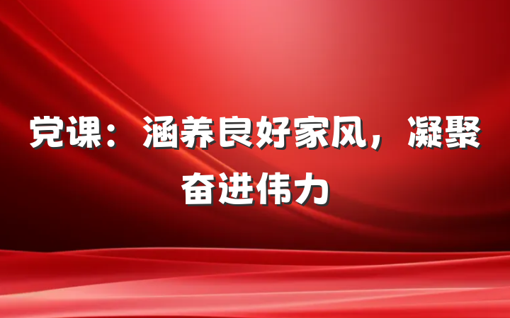 党课：涵养良好家风，凝聚奋进伟力
