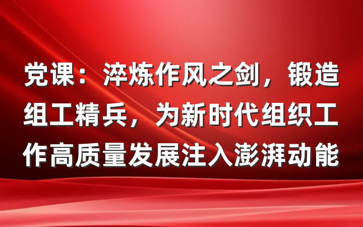 党课：淬炼作风之剑，锻造组工精兵，为新时代组织工作高质量发展注入澎湃动能