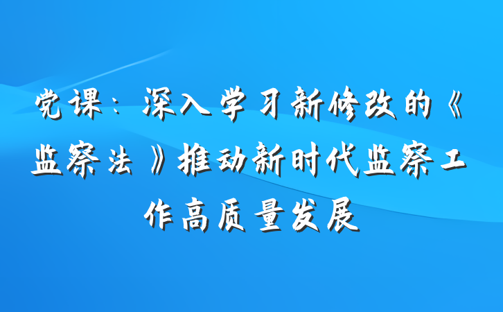 党课：深入学习新修改的《监察法》推动新时代监察工作高质量发展