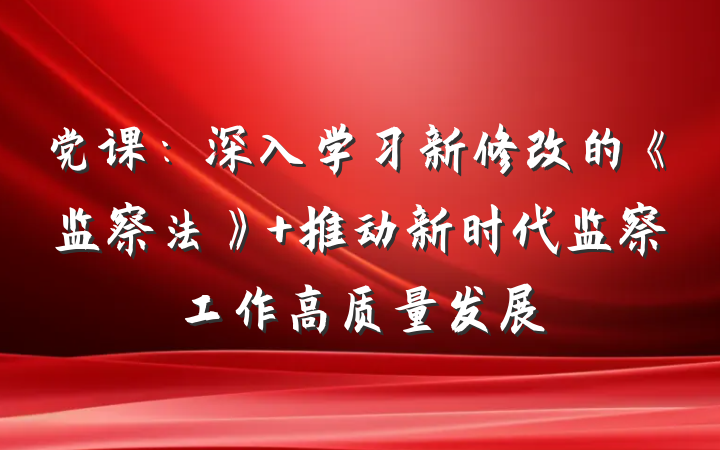 党课：深入学习新修改的《监察法》 推动新时代监察工作高质量发展