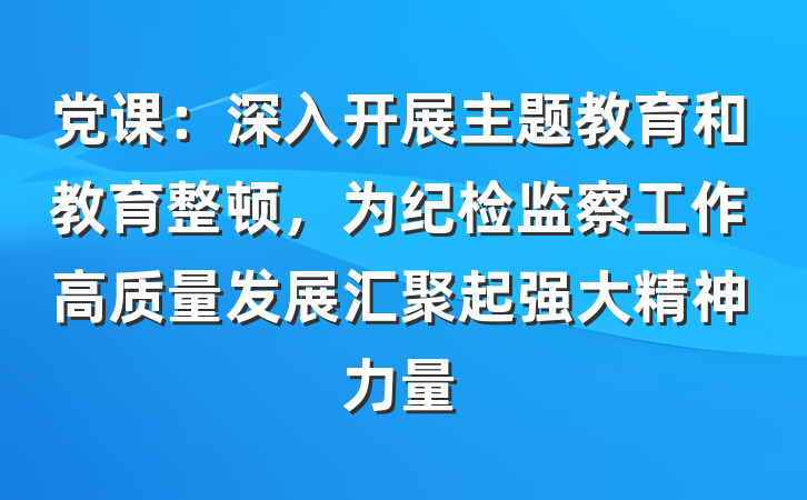 党课：深入开展主题教育和教育整顿，为纪检监察工作高质量发展汇聚起强大精神力量