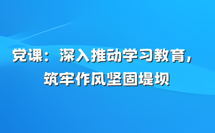 党课：深入推动学习教育，筑牢作风坚固堤坝
