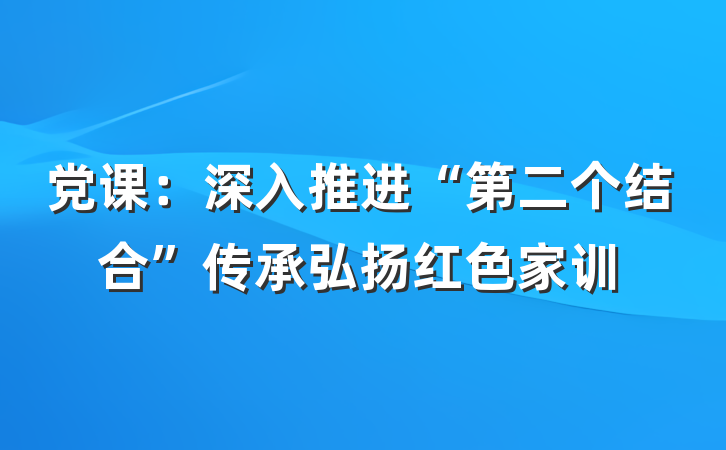 党课：深入推进“第二个结合”传承弘扬红色家训