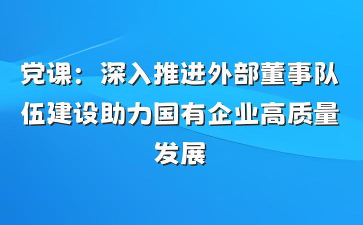 党课：深入推进外部董事队伍建设助力国有企业高质量发展