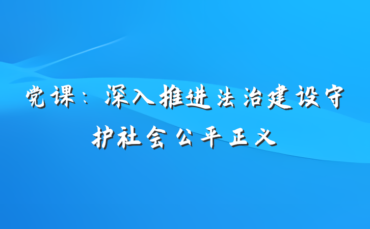 党课：深入推进法治建设守护社会公平正义