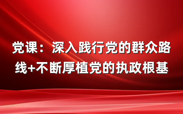 党课：深入践行党的群众路线 不断厚植党的执政根基