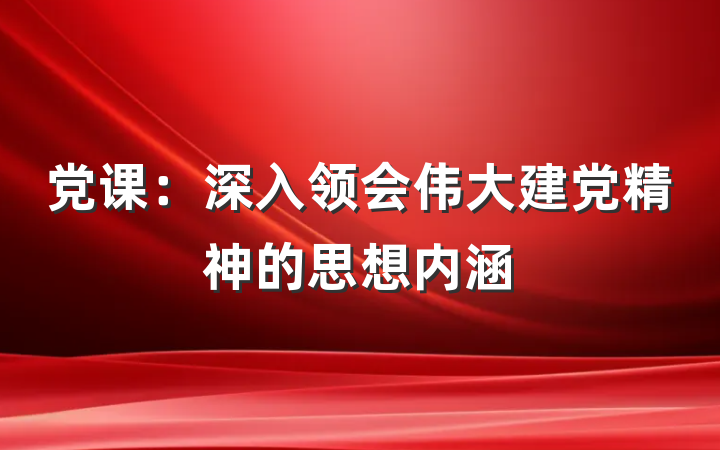 党课：深入领会伟大建党精神的思想内涵