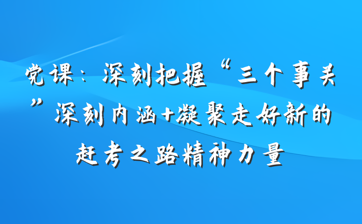 党课：深刻把握“三个事关”深刻内涵 凝聚走好新的赶考之路精神力量