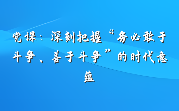 党课：深刻把握“务必敢于斗争、善于斗争”的时代意蕴
