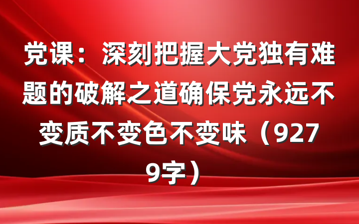 党课：深刻把握大党独有难题的破解之道确保党永远不变质不变色不变味（9279字）