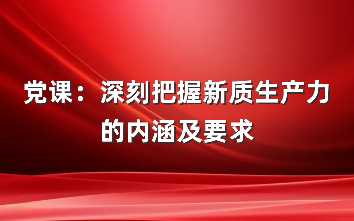 党课：深刻把握新质生产力的内涵及要求