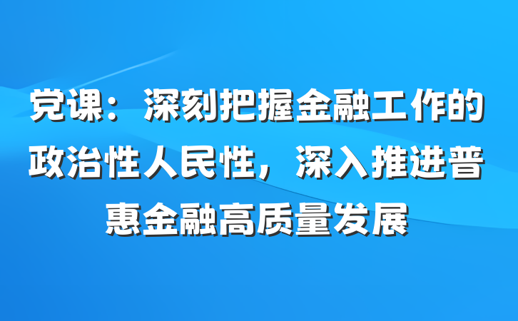 党课：深刻把握金融工作的政治性人民性，深入推进普惠金融高质量发展