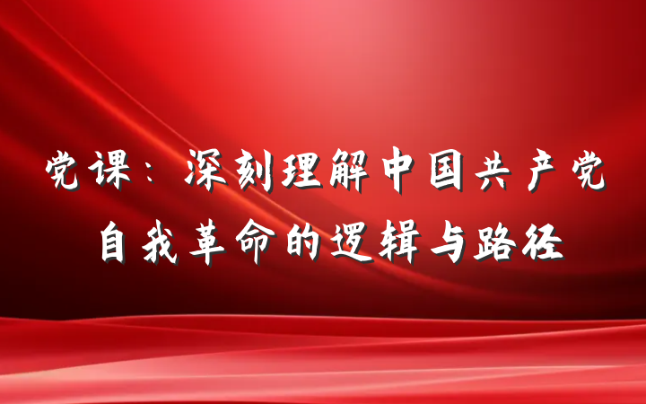 党课：深刻理解中国共产党自我革命的逻辑与路径