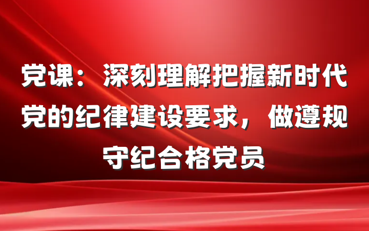 党课：深刻理解把握新时代党的纪律建设要求，做遵规守纪合格党员